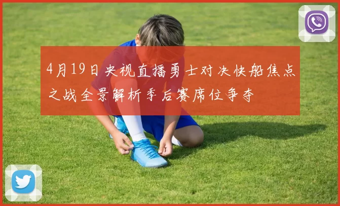 4月19日央视直播勇士对决快船焦点之战全景解析季后赛席位争夺