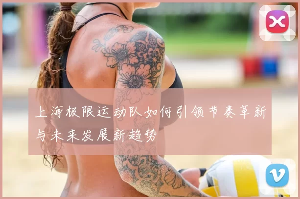 上海极限运动队如何引领节奏革新与未来发展新趋势