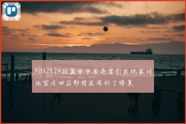 NBA2K24投篮命中率异常引发玩家讨论官方回应即将发布补丁修复