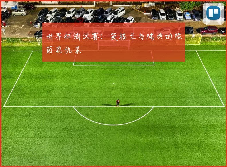 世界杯淘汰赛：英格兰与瑞典的绿茵恩仇录