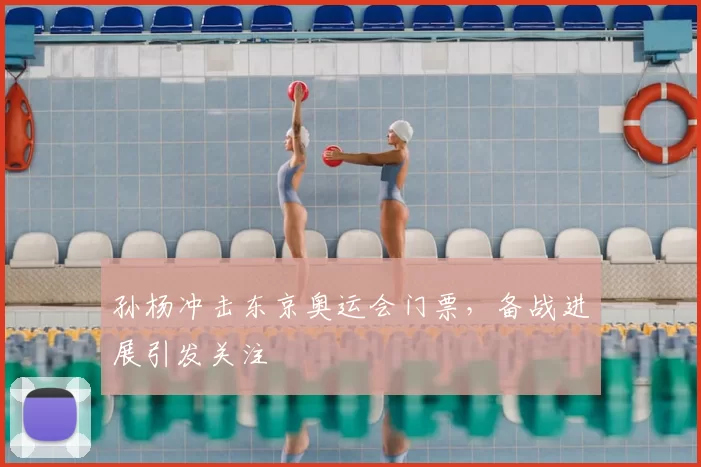 孙杨冲击东京奥运会门票，备战进展引发关注