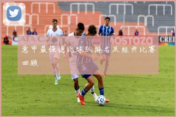 意甲最强德比球队排名及经典比赛回顾