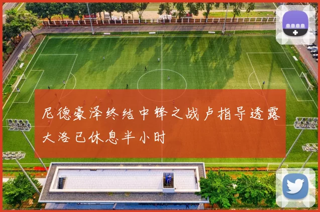 尼德豪泽终结中锋之战卢指导透露大洛已休息半小时