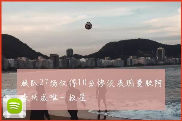 狼队27场仅得10分惨淡表现曼联阿森纳成唯一救星