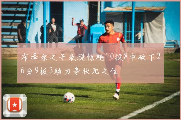 布泽尔之子表现惊艳10投8中砍下26分9板3助力争状元之位