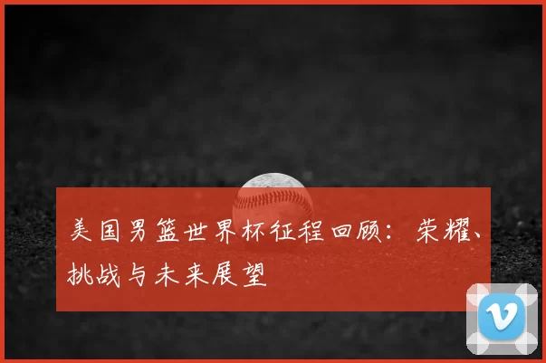 美国男篮世界杯征程回顾:荣耀、挑战与未来展望