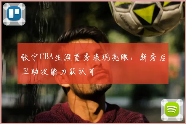 张宁CBA生涯首秀表现亮眼，新秀后卫助攻能力获认可