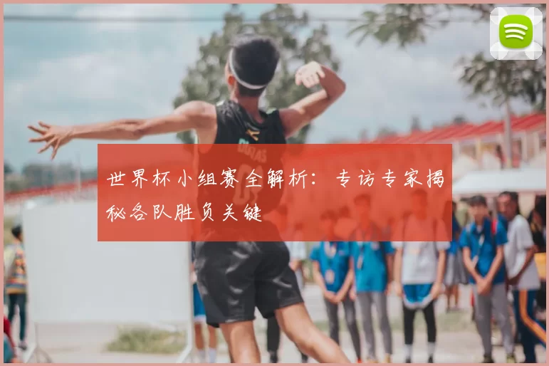 世界杯小组赛全解析：专访专家揭秘各队胜负关键