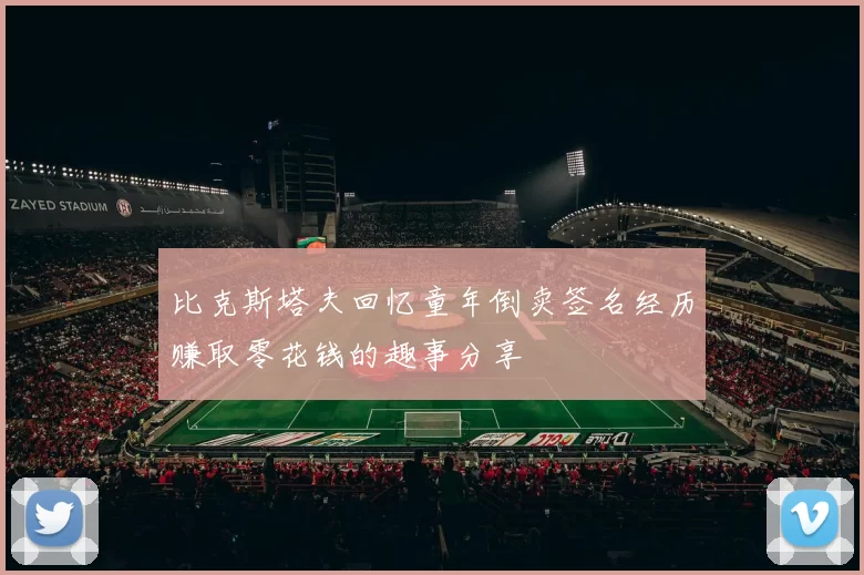比克斯塔夫回忆童年倒卖签名经历赚取零花钱的趣事分享
