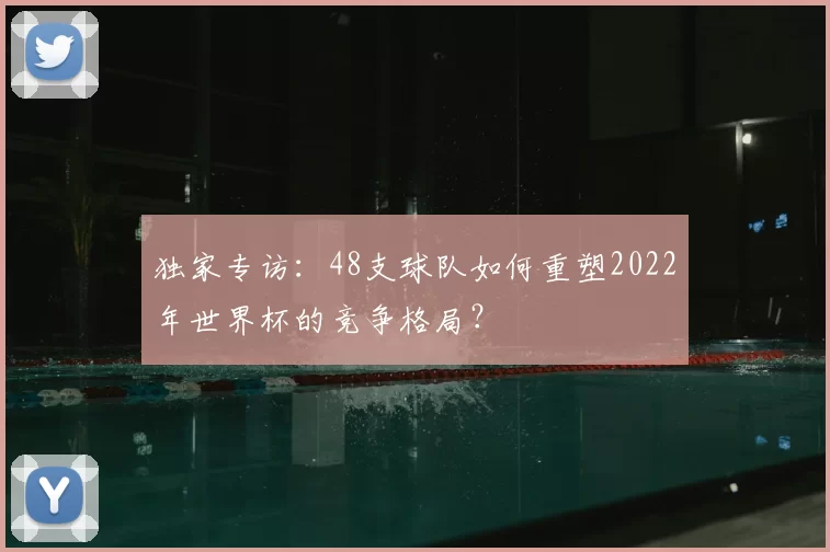 独家专访:48支球队如何重塑2022年世界杯的竞争格局?