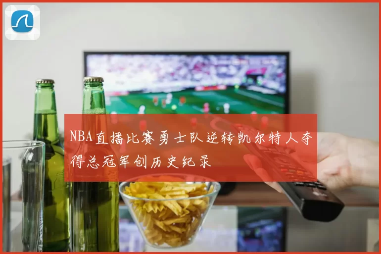 NBA直播比赛勇士队逆转凯尔特人夺得总冠军创历史纪录
