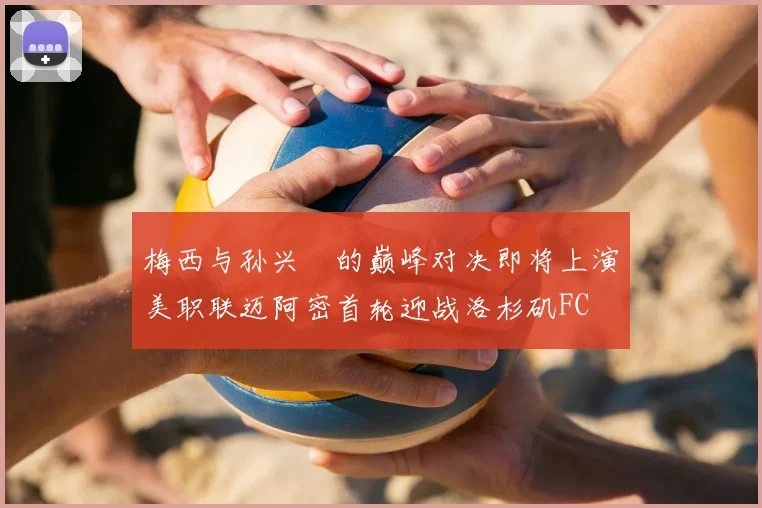 梅西与孙兴慜的巅峰对决即将上演美职联迈阿密首轮迎战洛杉矶FC
