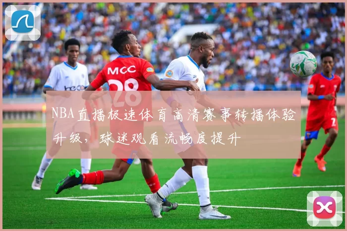 NBA直播极速体育高清赛事转播体验升级,球迷观看流畅度提升