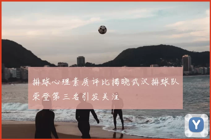 排球心理素质评比揭晓武汉排球队荣登第三名引发关注