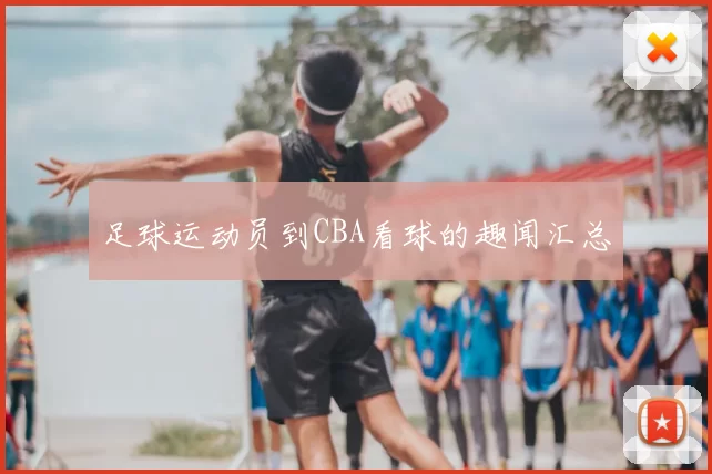 足球运动员到CBA看球的趣闻汇总