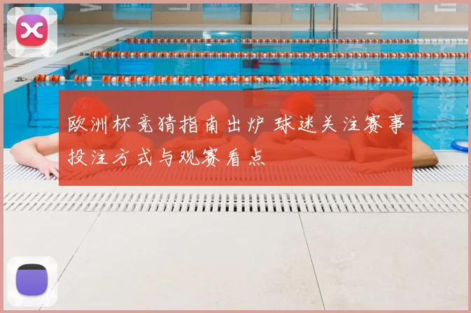 欧洲杯竞猜指南出炉 球迷关注赛事投注方式与观赛看点