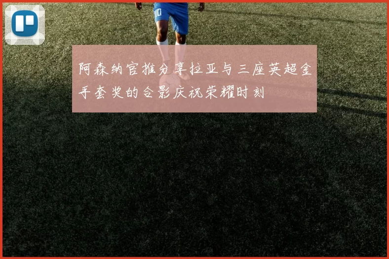 阿森纳官推分享拉亚与三座英超金手套奖的合影庆祝荣耀时刻