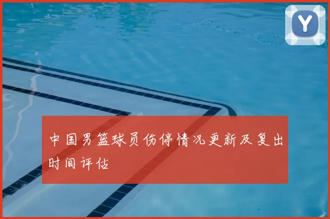 中国男篮球员伤停情况更新及复出时间评估