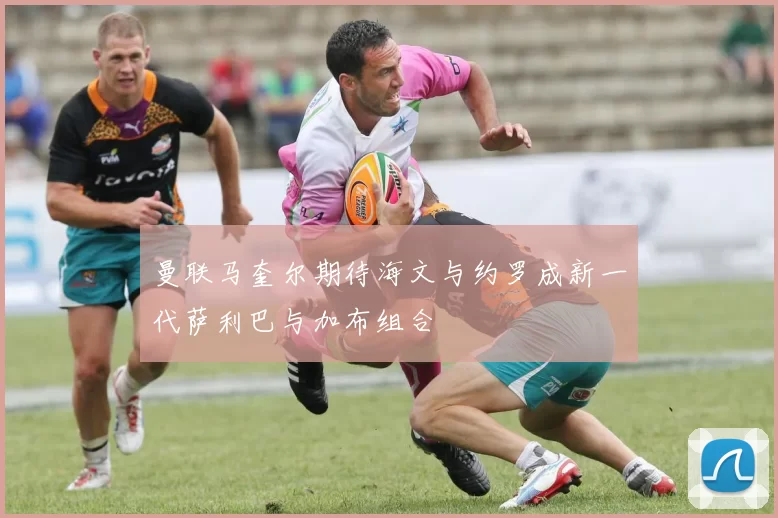 曼联马奎尔期待海文与约罗成新一代萨利巴与加布组合
