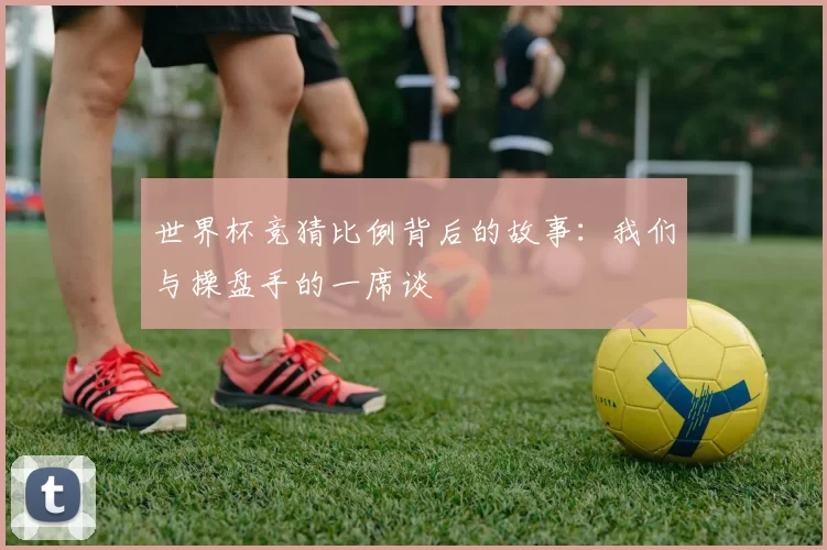 世界杯竞猜比例背后的故事:我们与操盘手的一席谈
