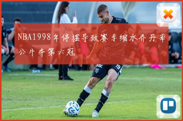 NBA1998年停摆导致赛季缩水乔丹率公牛夺第六冠