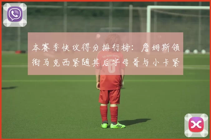 本赛季快攻得分排行榜：詹姆斯领衔马克西紧随其后字母哥与小卡紧追不舍