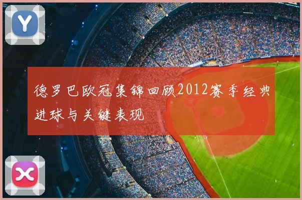 德罗巴欧冠集锦回顾2012赛季经典进球与关键表现