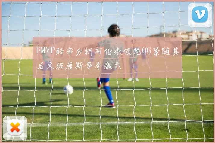 FMVP赔率分析布伦森领跑OG紧随其后文班唐斯争夺激烈