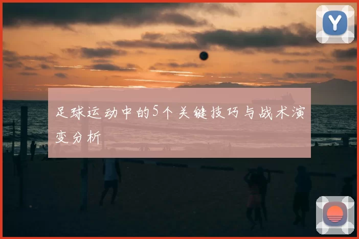 足球运动中的5个关键技巧与战术演变分析