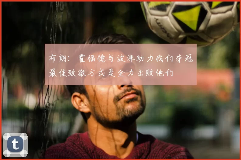 布朗：霍福德与波津助力我们夺冠最佳致敬方式是全力击败他们