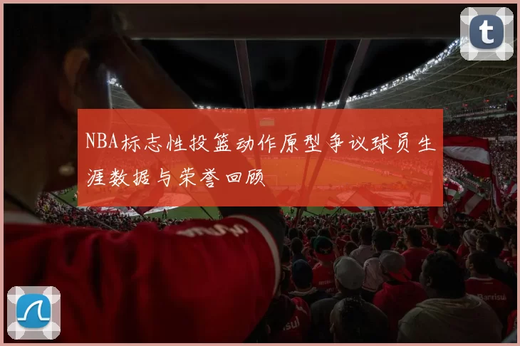 NBA标志性投篮动作原型争议球员生涯数据与荣誉回顾