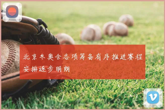 北京冬奥会各项筹备有序推进赛程安排逐步明朗