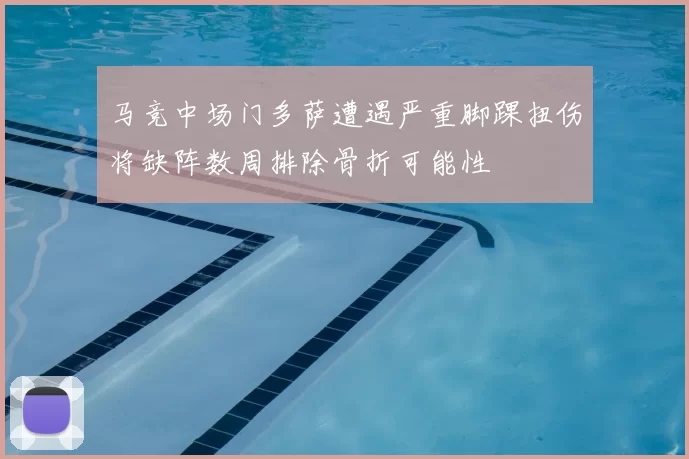 马竞中场门多萨遭遇严重脚踝扭伤将缺阵数周排除骨折可能性
