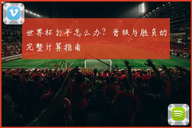 世界杯打平怎么办?晋级与胜负的完整计算指南