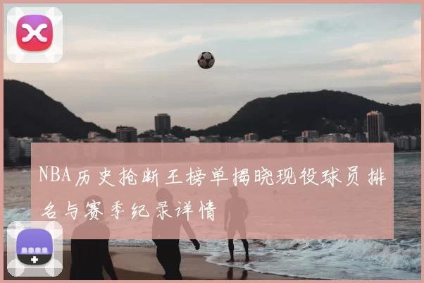 NBA历史抢断王榜单揭晓现役球员排名与赛季纪录详情