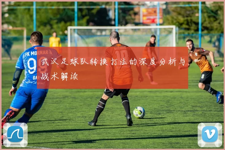 武汉足球队转换打法的深度分析与战术解读