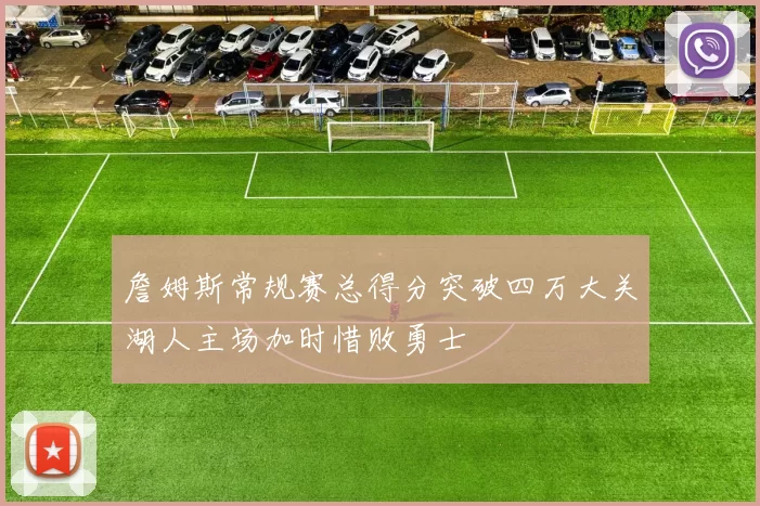 詹姆斯常规赛总得分突破四万大关湖人主场加时惜败勇士