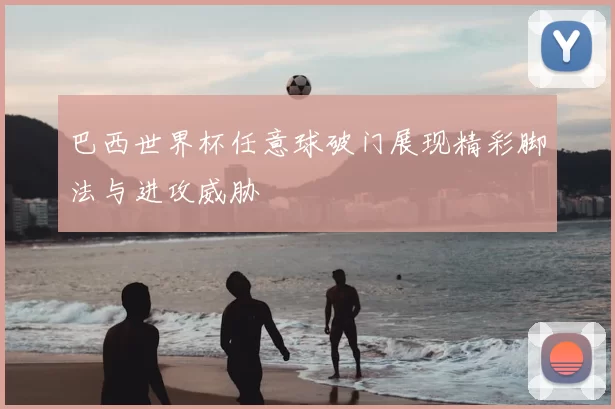 巴西世界杯任意球破门展现精彩脚法与进攻威胁