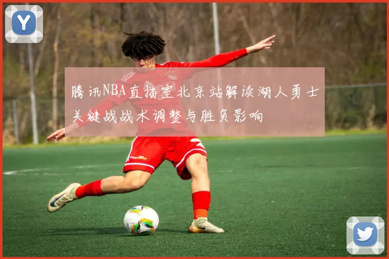 腾讯NBA直播室北京站解读湖人勇士关键战战术调整与胜负影响