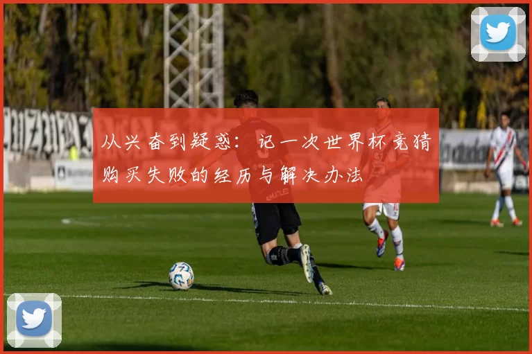从兴奋到疑惑:记一次世界杯竞猜购买失败的经历与解决办法