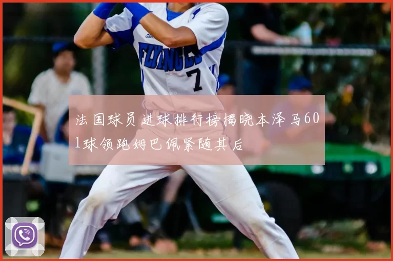 法国球员进球排行榜揭晓本泽马601球领跑姆巴佩紧随其后