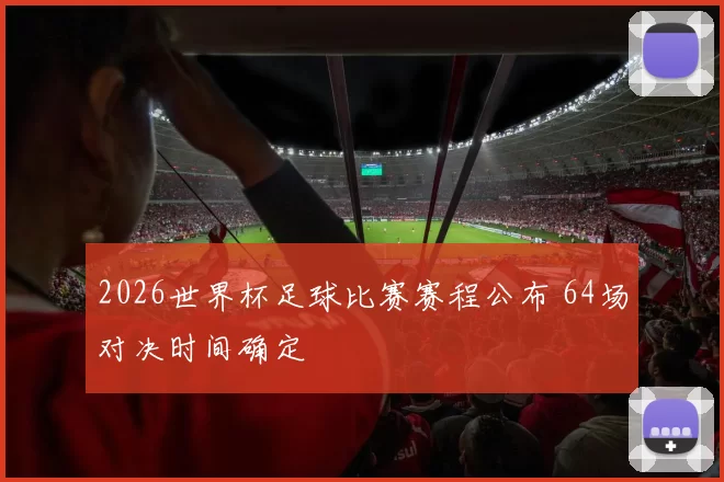 2026世界杯足球比赛赛程公布 64场对决时间确定