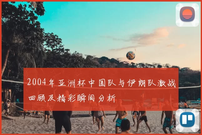 2004年亚洲杯中国队与伊朗队激战回顾及精彩瞬间分析