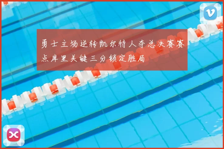 勇士主场逆转凯尔特人夺总决赛赛点库里关键三分锁定胜局