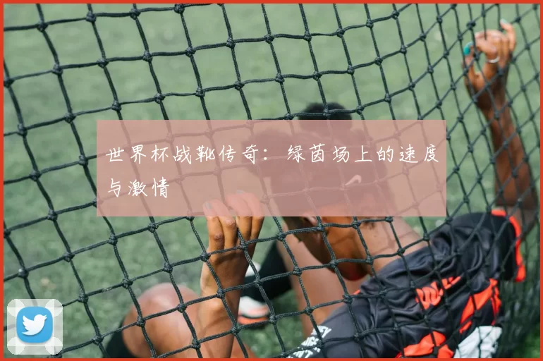 世界杯战靴传奇：绿茵场上的速度与激情