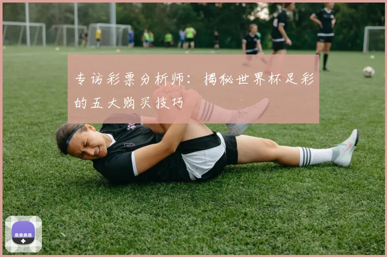 专访彩票分析师:揭秘世界杯足彩的五大购买技巧