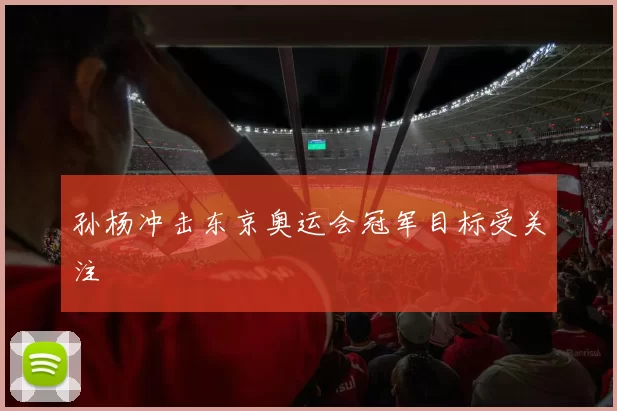 孙杨冲击东京奥运会冠军目标受关注