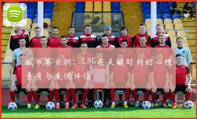 城市赛分析：LNG在关键时刻的心理素质与表现评估