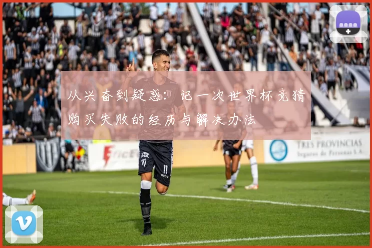 从兴奋到疑惑:记一次世界杯竞猜购买失败的经历与解决办法