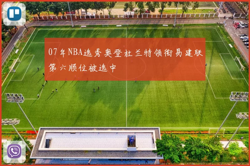 07年NBA选秀奥登杜兰特领衔易建联第六顺位被选中